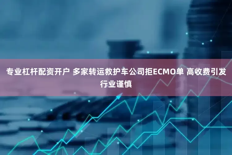 专业杠杆配资开户 多家转运救护车公司拒ECMO单 高收费引发行业谨慎