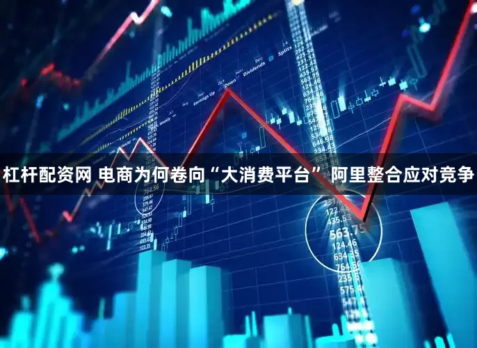 杠杆配资网 电商为何卷向“大消费平台” 阿里整合应对竞争