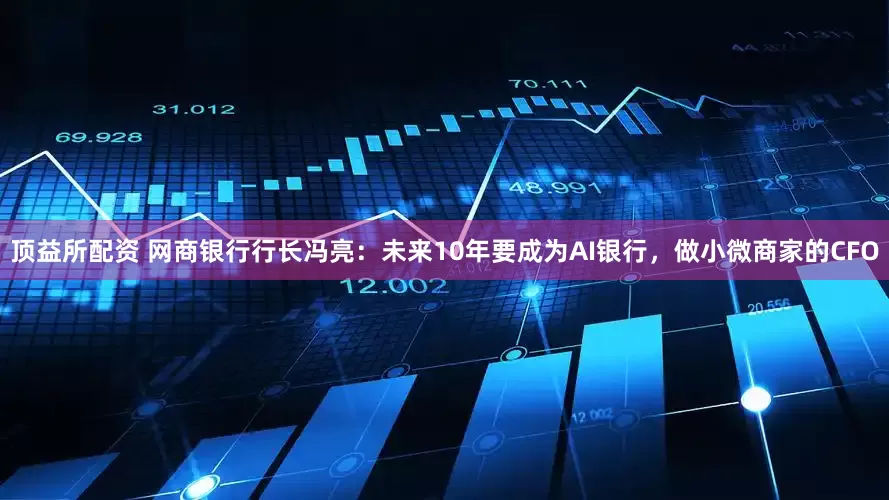 顶益所配资 网商银行行长冯亮：未来10年要成为AI银行，做小微商家的CFO