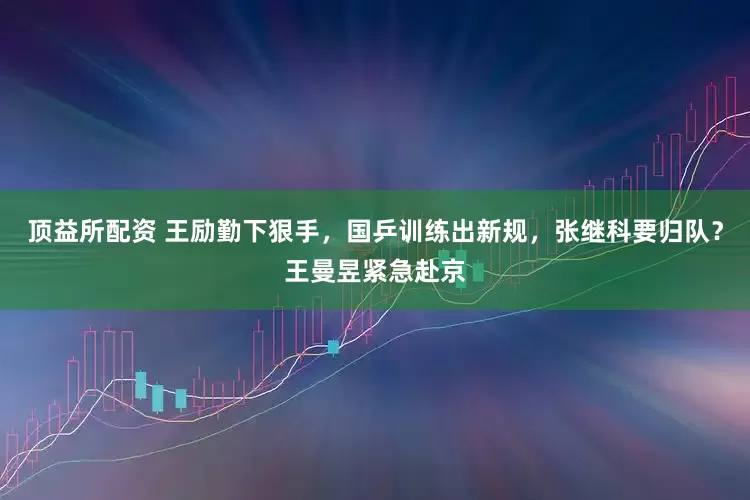 顶益所配资 王励勤下狠手，国乒训练出新规，张继科要归队？王曼昱紧急赴京