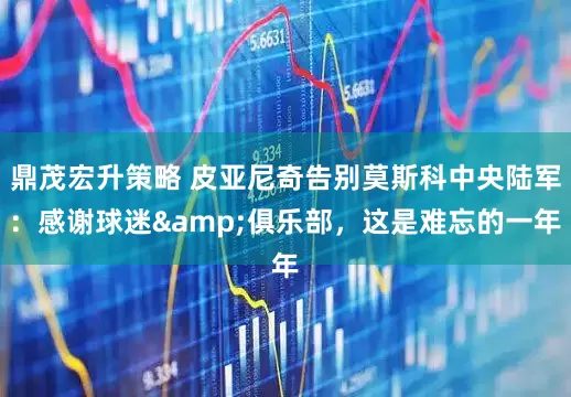 鼎茂宏升策略 皮亚尼奇告别莫斯科中央陆军：感谢球迷&俱乐部，这是难忘的一年