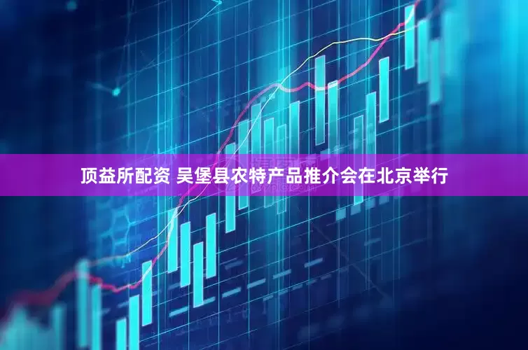 顶益所配资 吴堡县农特产品推介会在北京举行
