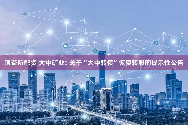 顶益所配资 大中矿业: 关于“大中转债”恢复转股的提示性公告