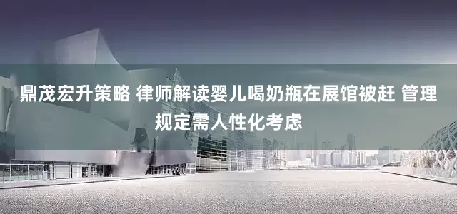 鼎茂宏升策略 律师解读婴儿喝奶瓶在展馆被赶 管理规定需人性化考虑