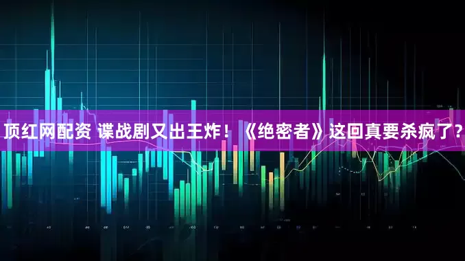 顶红网配资 谍战剧又出王炸！《绝密者》这回真要杀疯了？