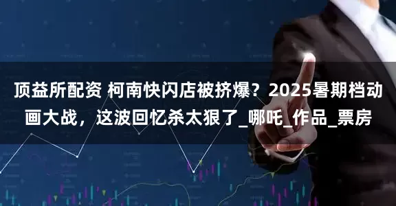顶益所配资 柯南快闪店被挤爆？2025暑期档动画大战，这波回忆杀太狠了_哪吒_作品_票房