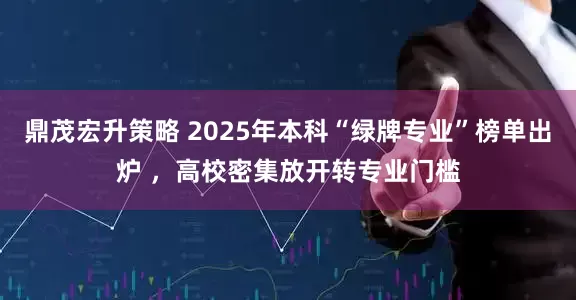 鼎茂宏升策略 2025年本科“绿牌专业”榜单出炉 ，高校密集放开转专业门槛