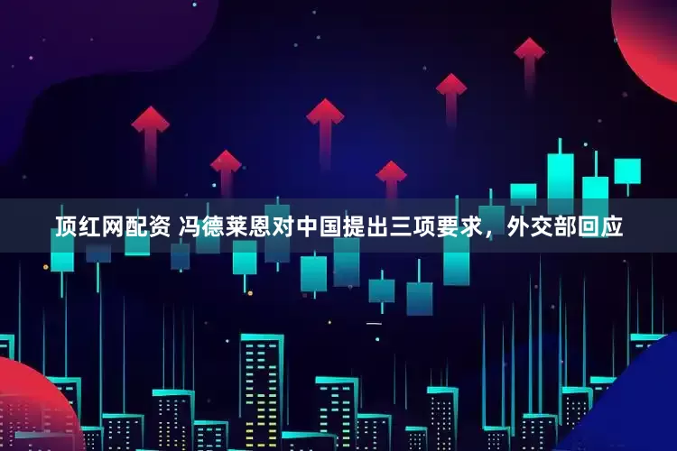 顶红网配资 冯德莱恩对中国提出三项要求，外交部回应