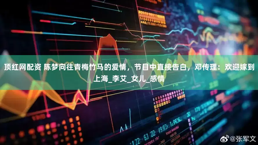 顶红网配资 陈梦向往青梅竹马的爱情，节目中直接告白，邓传理：欢迎嫁到上海_李艾_女儿_感情
