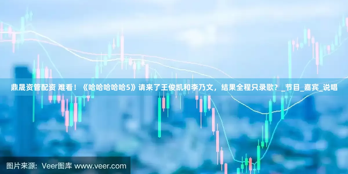 鼎晟资管配资 难看！《哈哈哈哈哈5》请来了王俊凯和李乃文，结果全程只录歌？_节目_嘉宾_说唱