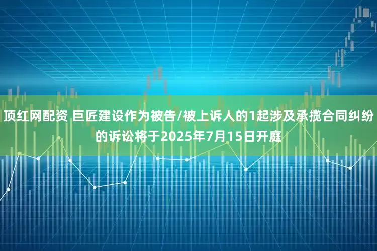 顶红网配资 巨匠建设作为被告/被上诉人的1起涉及承揽合同纠纷的诉讼将于2025年7月15日开庭
