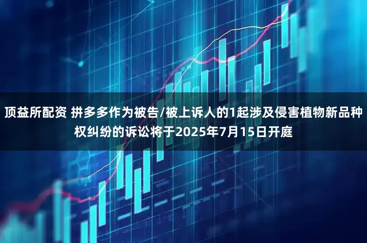 顶益所配资 拼多多作为被告/被上诉人的1起涉及侵害植物新品种权纠纷的诉讼将于2025年7月15日开庭