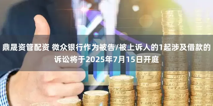 鼎晟资管配资 微众银行作为被告/被上诉人的1起涉及借款的诉讼将于2025年7月15日开庭