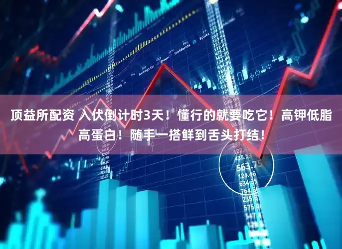 顶益所配资 入伏倒计时3天！懂行的就要吃它！高钾低脂高蛋白！随手一搭鲜到舌头打结！