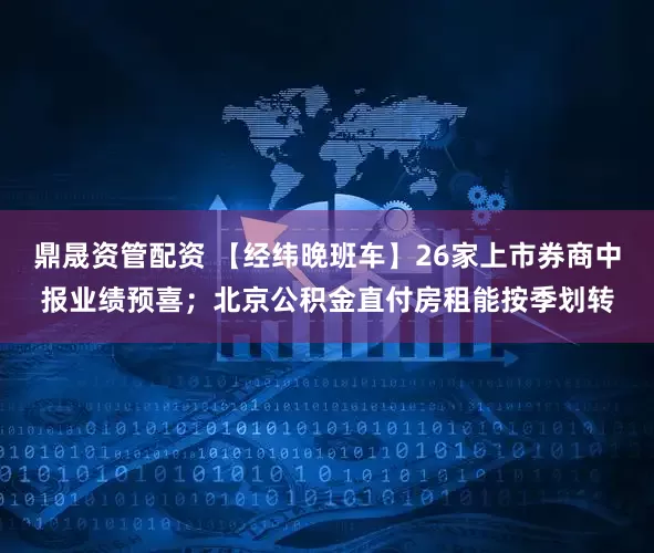 鼎晟资管配资 【经纬晚班车】26家上市券商中报业绩预喜；北京公积金直付房租能按季划转