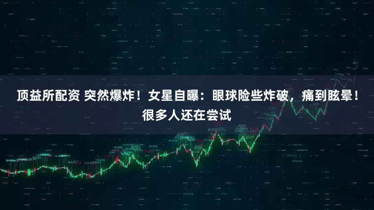 顶益所配资 突然爆炸！女星自曝：眼球险些炸破，痛到眩晕！很多人还在尝试