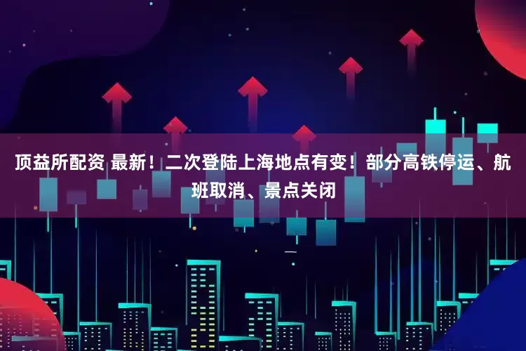 顶益所配资 最新！二次登陆上海地点有变！部分高铁停运、航班取消、景点关闭