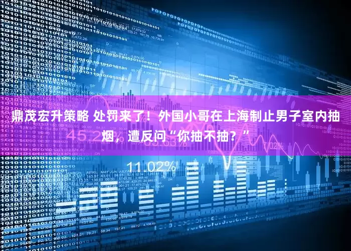 鼎茂宏升策略 处罚来了！外国小哥在上海制止男子室内抽烟，遭反问“你抽不抽？”