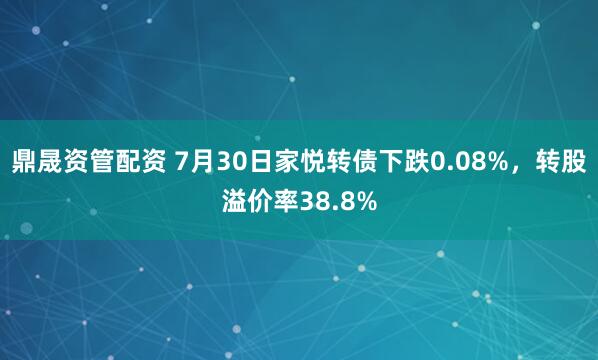 鼎晟资管配资 7月30日家悦转债下跌0.08%，转股溢价率38.8%