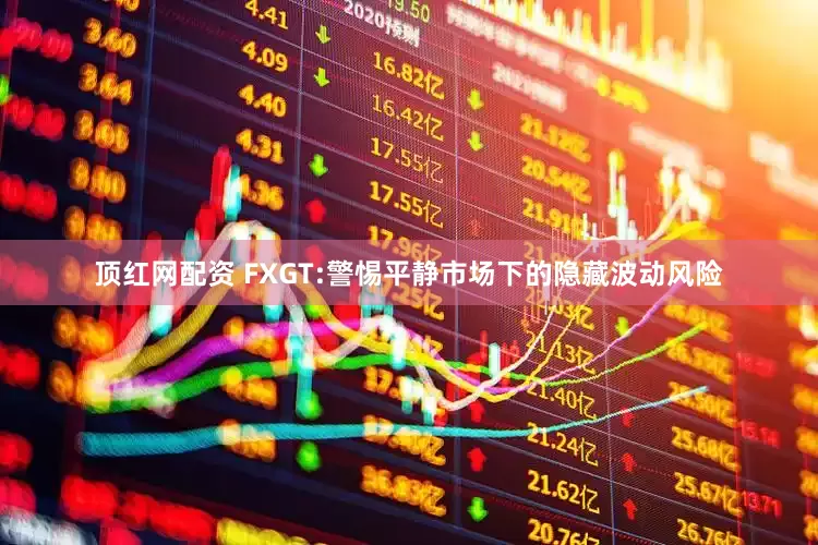 顶红网配资 FXGT:警惕平静市场下的隐藏波动风险