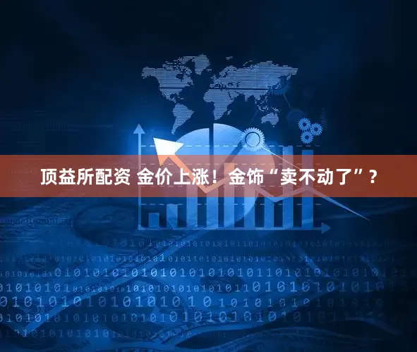 顶益所配资 金价上涨！金饰“卖不动了”？