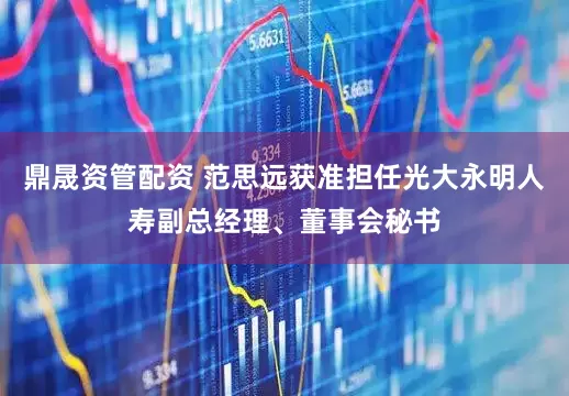 鼎晟资管配资 范思远获准担任光大永明人寿副总经理、董事会秘书
