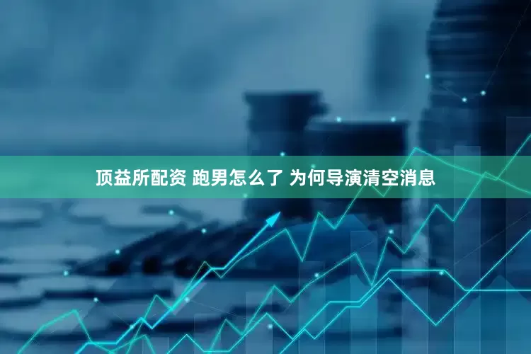 顶益所配资 跑男怎么了 为何导演清空消息