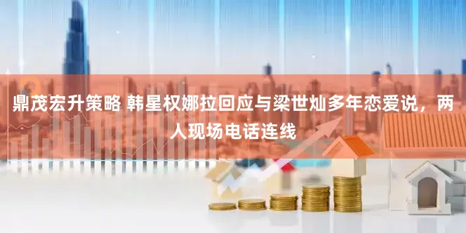 鼎茂宏升策略 韩星权娜拉回应与梁世灿多年恋爱说，两人现场电话连线