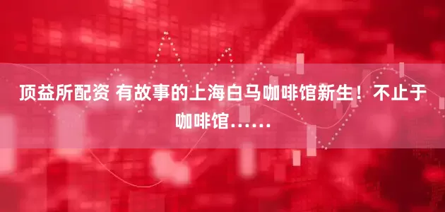 顶益所配资 有故事的上海白马咖啡馆新生！不止于咖啡馆……