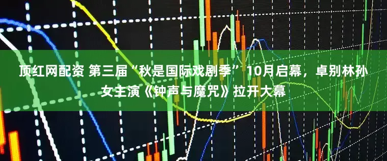 顶红网配资 第三届“秋是国际戏剧季” 10月启幕，卓别林孙女主演《钟声与魔咒》拉开大幕