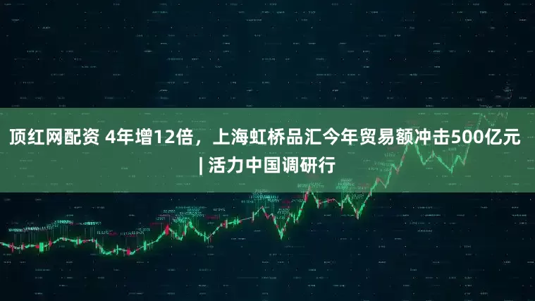 顶红网配资 4年增12倍，上海虹桥品汇今年贸易额冲击500亿元 | 活力中国调研行