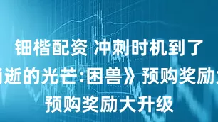 钿楷配资 冲刺时机到了！《消逝的光芒:困兽》预购奖励大升级