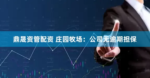 鼎晟资管配资 庄园牧场：公司无逾期担保