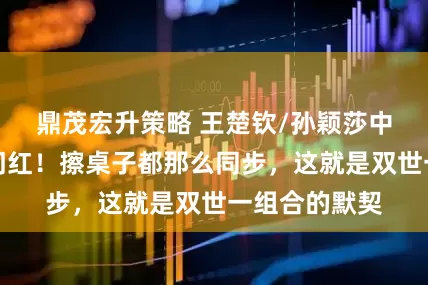 鼎茂宏升策略 王楚钦/孙颖莎中国大满贯开门红！擦桌子都那么同步，这就是双世一组合的默契
