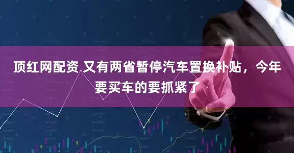 顶红网配资 又有两省暂停汽车置换补贴，今年要买车的要抓紧了