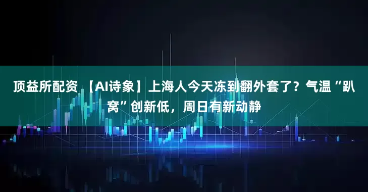 顶益所配资 【AI诗象】上海人今天冻到翻外套了？气温“趴窝”创新低，周日有新动静