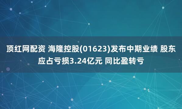 顶红网配资 海隆控股(01623)发布中期业绩 股东应占亏损3.24亿元 同比盈转亏