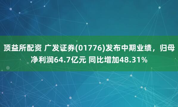 顶益所配资 广发证券(01776)发布中期业绩，归母净利润64.7亿元 同比增加48.31%
