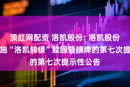 顶红网配资 洛凯股份: 洛凯股份：关于实施“洛凯转债”赎回暨摘牌的第七次提示性公告