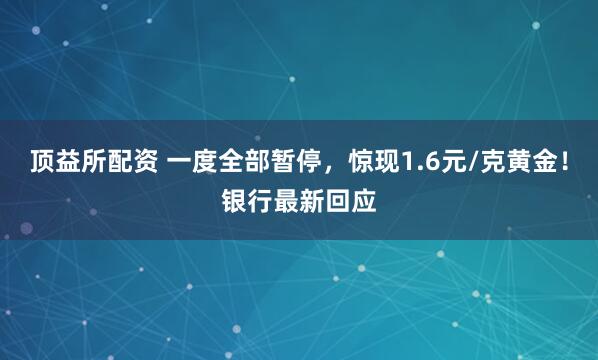 顶益所配资 一度全部暂停，惊现1.6元/克黄金！银行最新回应