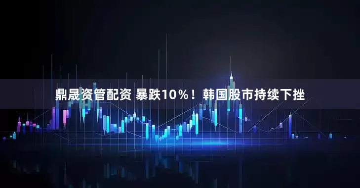 鼎晟资管配资 暴跌10％！韩国股市持续下挫