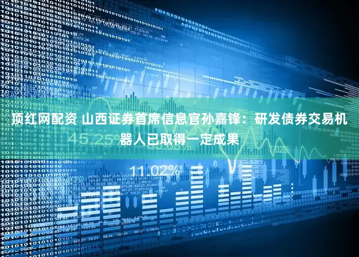 顶红网配资 山西证券首席信息官孙嘉锋：研发债券交易机器人已取得一定成果