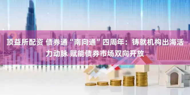 顶益所配资 债券通“南向通”四周年：铸就机构出海活力动脉 赋能债券市场双向开放