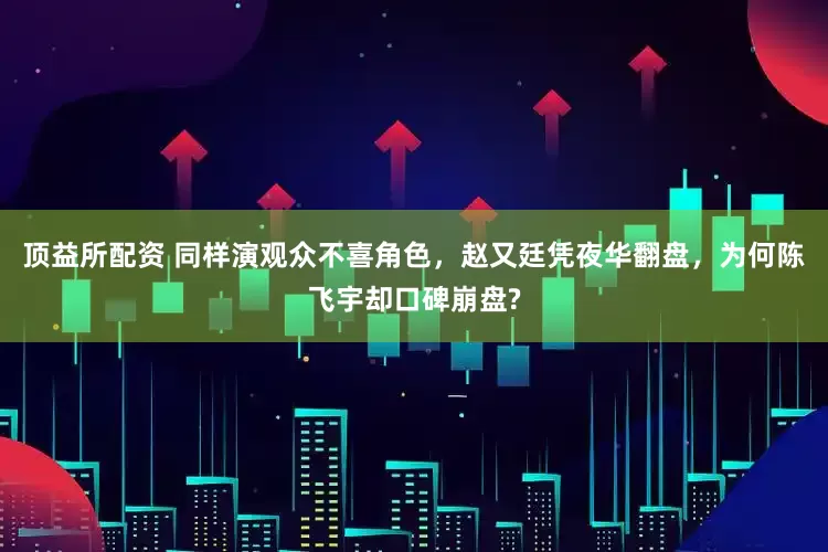 顶益所配资 同样演观众不喜角色，赵又廷凭夜华翻盘，为何陈飞宇却口碑崩盘?