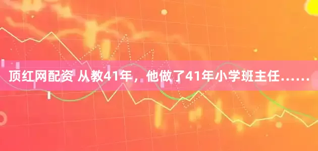 顶红网配资 从教41年，他做了41年小学班主任……