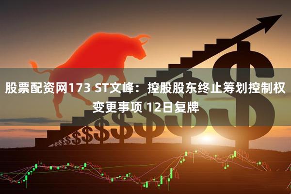 股票配资网173 ST文峰：控股股东终止筹划控制权变更事项 12日复牌