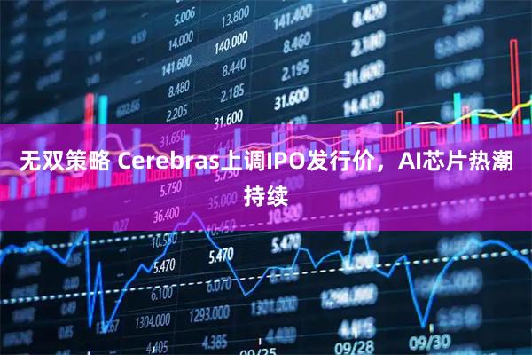 无双策略 Cerebras上调IPO发行价，AI芯片热潮持续