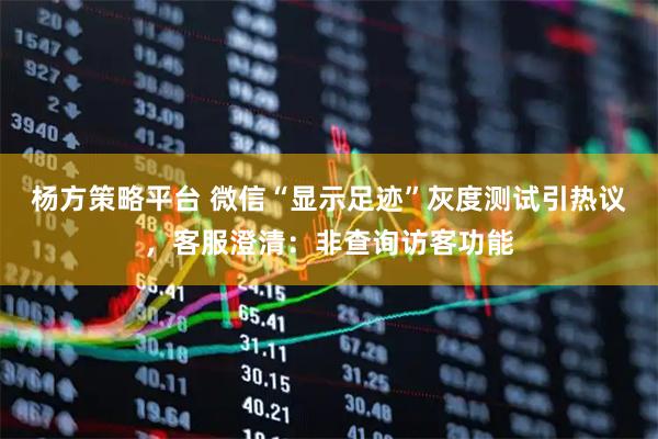 杨方策略平台 微信“显示足迹”灰度测试引热议，客服澄清：非查询访客功能
