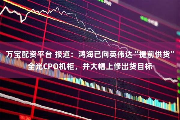 万宝配资平台 报道：鸿海已向英伟达“提前供货”全光CPO机柜，并大幅上修出货目标